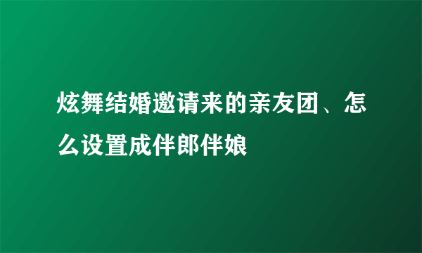 炫舞结婚邀请来的亲友团、怎么设置成伴郎伴娘