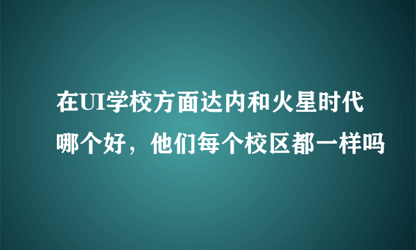 在UI学校方面达内和火星时代哪个好，他们每个校区都一样吗