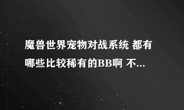 魔兽世界宠物对战系统 都有哪些比较稀有的BB啊 不是蓝色品质的 而是像诅咒之地的不息之影这样特定时间刷新