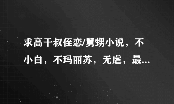 求高干叔侄恋/舅甥小说，不小白，不玛丽苏，无虐，最好是养成文，像。 小叔啵一个。 类似的，完结！