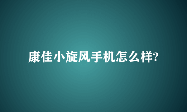 康佳小旋风手机怎么样?