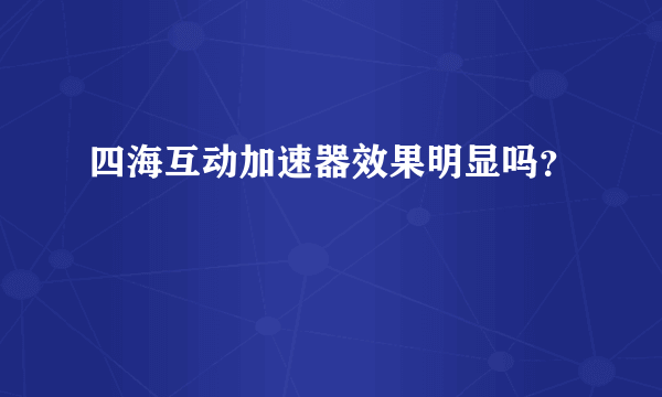 四海互动加速器效果明显吗？