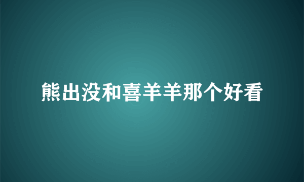 熊出没和喜羊羊那个好看