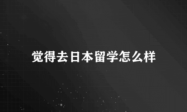 觉得去日本留学怎么样