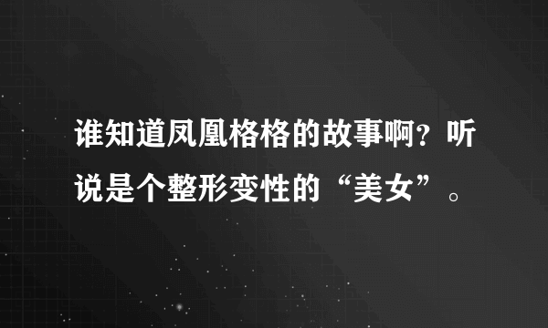 谁知道凤凰格格的故事啊？听说是个整形变性的“美女”。