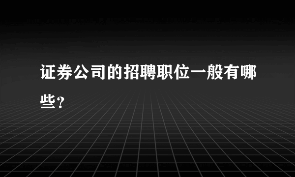 证券公司的招聘职位一般有哪些？