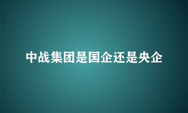 中战集团是国企还是央企