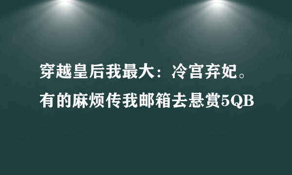 穿越皇后我最大：冷宫弃妃。有的麻烦传我邮箱去悬赏5QB