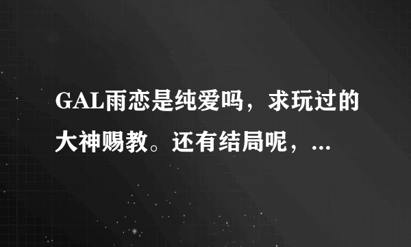 GAL雨恋是纯爱吗，求玩过的大神赐教。还有结局呢，我不怕剧透求告知，感谢