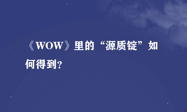 《WOW》里的“源质锭”如何得到？