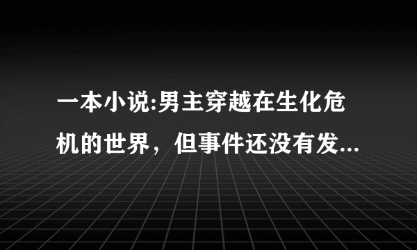 一本小说:男主穿越在生化危机的世界，但事件还没有发生，有一个叫王