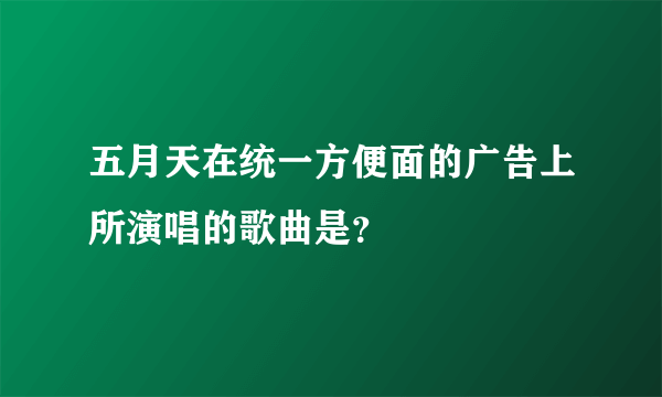 五月天在统一方便面的广告上所演唱的歌曲是？