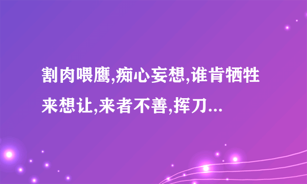 割肉喂鹰,痴心妄想,谁肯牺牲来想让,来者不善,挥刀相向,你死我活鬦一场?（分析每句诗句，打一生肖）