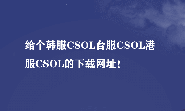 给个韩服CSOL台服CSOL港服CSOL的下载网址！