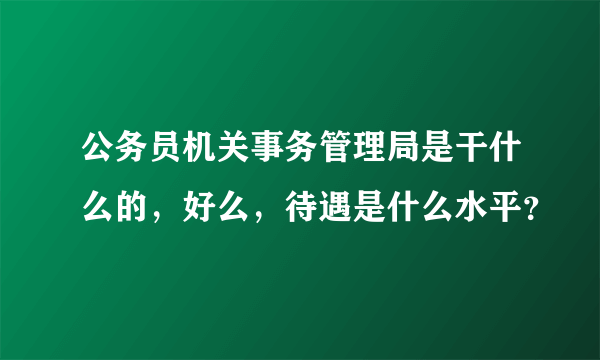 公务员机关事务管理局是干什么的，好么，待遇是什么水平？