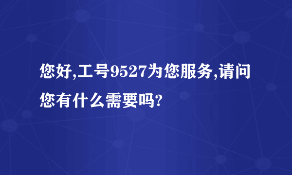 您好,工号9527为您服务,请问您有什么需要吗?