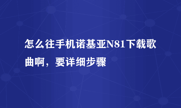 怎么往手机诺基亚N81下载歌曲啊，要详细步骤