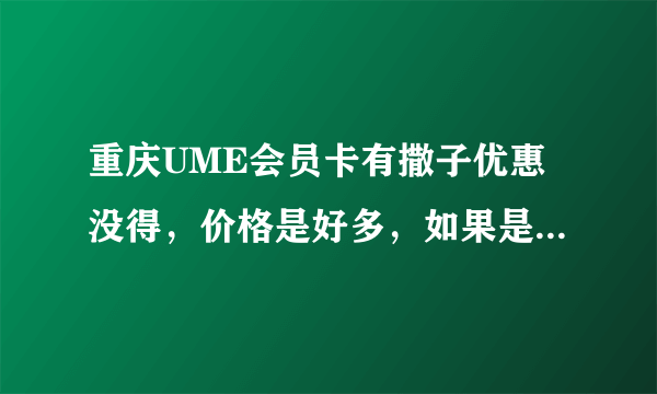 重庆UME会员卡有撒子优惠没得，价格是好多，如果是在江北店办，其他店可不可以通用？麻烦各位DD介绍一哈