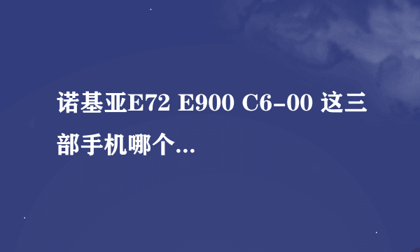 诺基亚E72 E900 C6-00 这三部手机哪个比较好 ? 能详细一点更好、