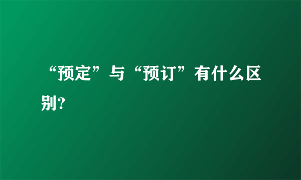 “预定”与“预订”有什么区别?