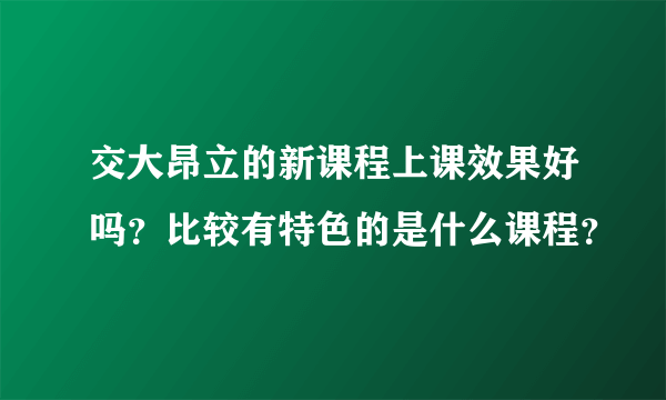 交大昂立的新课程上课效果好吗？比较有特色的是什么课程？