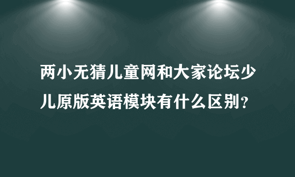 两小无猜儿童网和大家论坛少儿原版英语模块有什么区别？