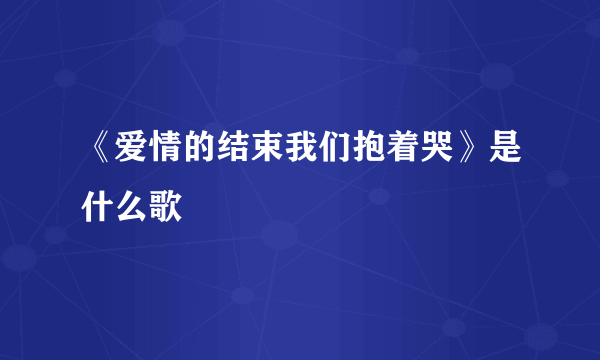 《爱情的结束我们抱着哭》是什么歌