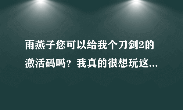 雨燕子您可以给我个刀剑2的激活码吗？我真的很想玩这游戏！！！可以吗？先谢谢了！！