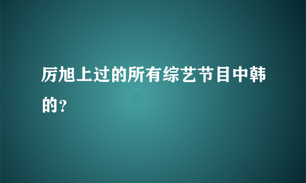 厉旭上过的所有综艺节目中韩的？