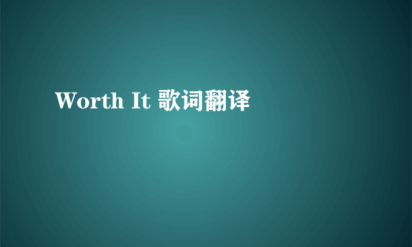 Worth It 歌词翻译