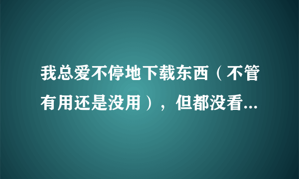 我总爱不停地下载东西（不管有用还是没用），但都没看过，这是强迫症吗？