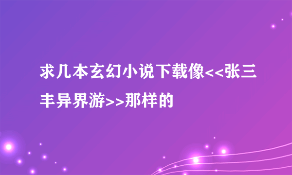 求几本玄幻小说下载像<<张三丰异界游>>那样的