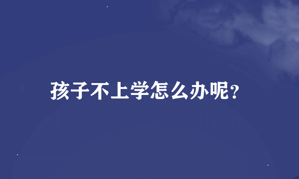 孩子不上学怎么办呢？