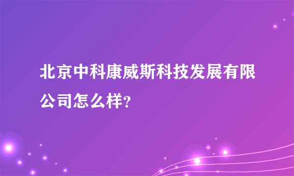 北京中科康威斯科技发展有限公司怎么样？