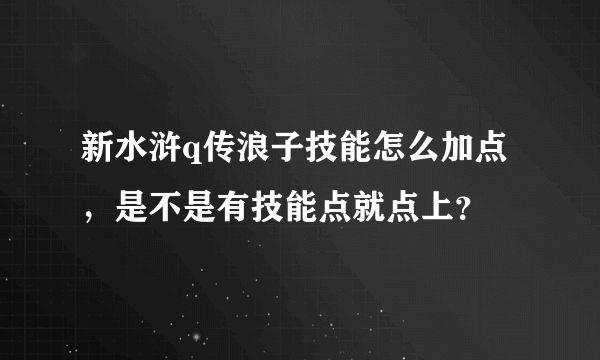 新水浒q传浪子技能怎么加点，是不是有技能点就点上？