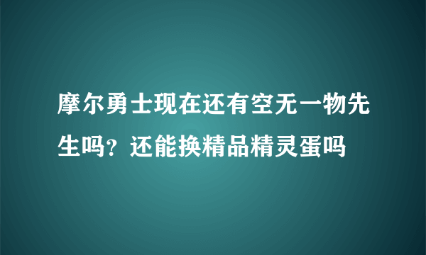 摩尔勇士现在还有空无一物先生吗？还能换精品精灵蛋吗