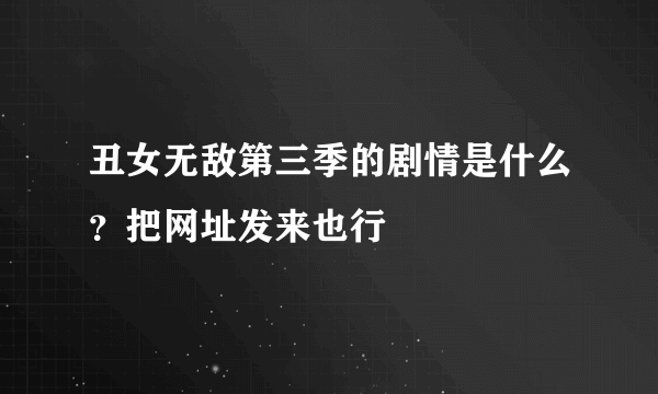 丑女无敌第三季的剧情是什么？把网址发来也行