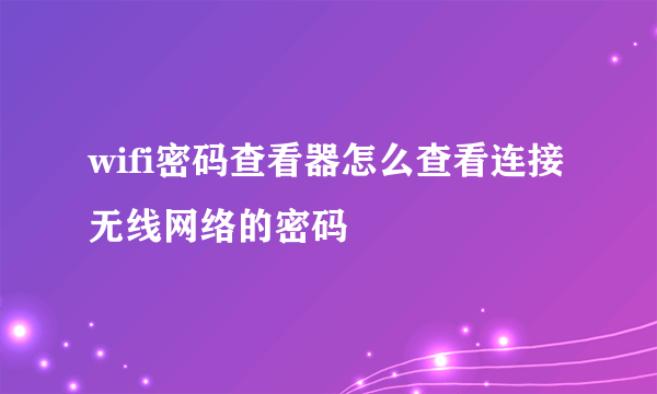 wifi密码查看器怎么查看连接无线网络的密码