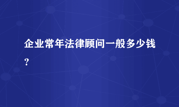 企业常年法律顾问一般多少钱？