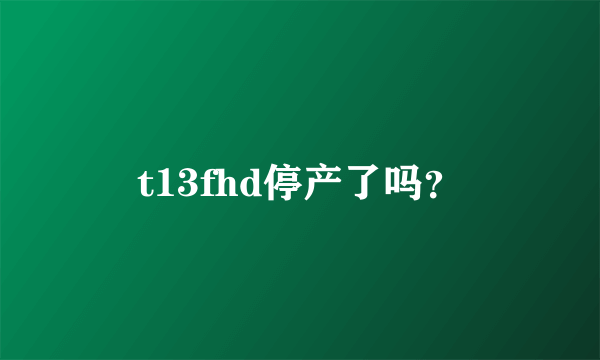 t13fhd停产了吗？