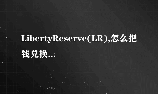 LibertyReserve(LR),怎么把钱兑换成人民币,然后打到银行卡上