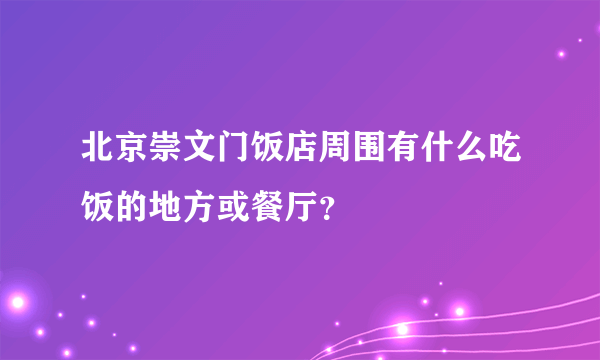 北京崇文门饭店周围有什么吃饭的地方或餐厅？