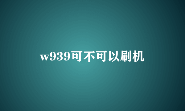 w939可不可以刷机