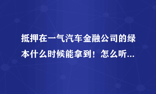 抵押在一气汽车金融公司的绿本什么时候能拿到！怎么听说是还完贷款的两个月才能拿到绿本啊？