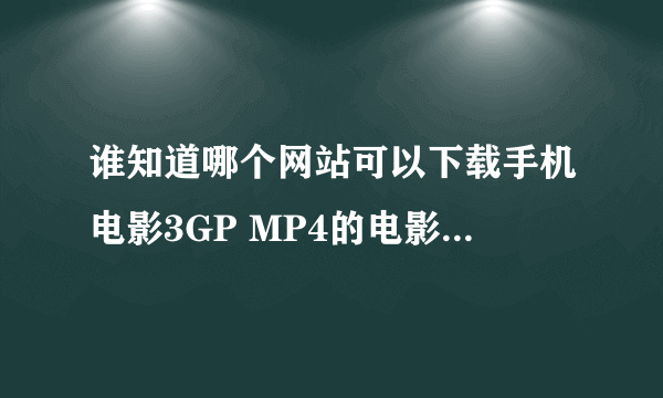 谁知道哪个网站可以下载手机电影3GP MP4的电影，很多网站下不了，拜托