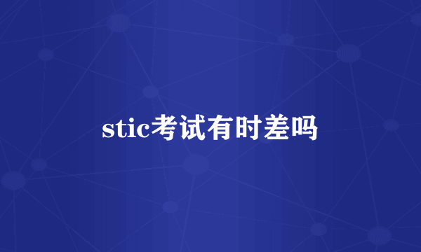 stic考试有时差吗