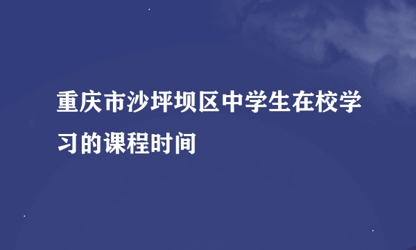 重庆市沙坪坝区中学生在校学习的课程时间