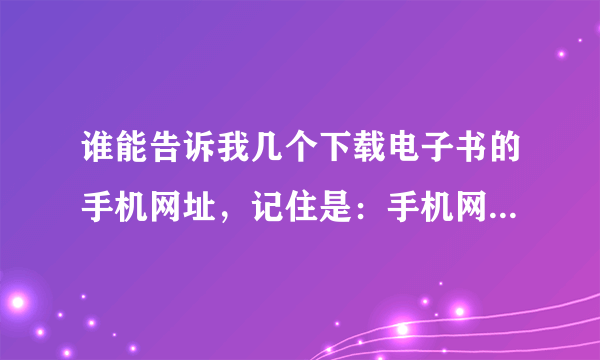 谁能告诉我几个下载电子书的手机网址，记住是：手机网址。飞库，起点，宜搜就不要发来了，给的网址里面最