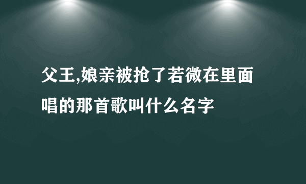 父王,娘亲被抢了若微在里面唱的那首歌叫什么名字