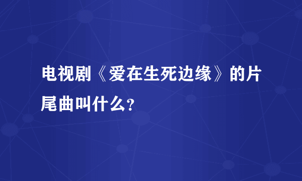 电视剧《爱在生死边缘》的片尾曲叫什么？